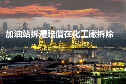 加油站拆遷賠償在化工廠拆除中的不可或缺性！